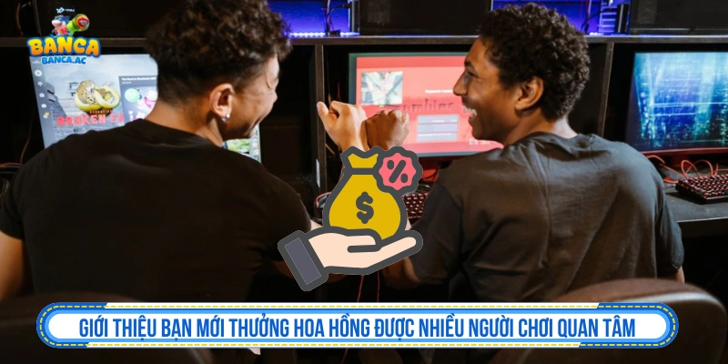 Chương trình giới thiệu bạn mới thưởng hoa hồng được nhiều người chơi quan tâm