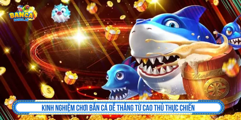 Kinh Nghiệm Chơi Bắn Cá Dễ Thắng của Cao Thủ Thực Chiến